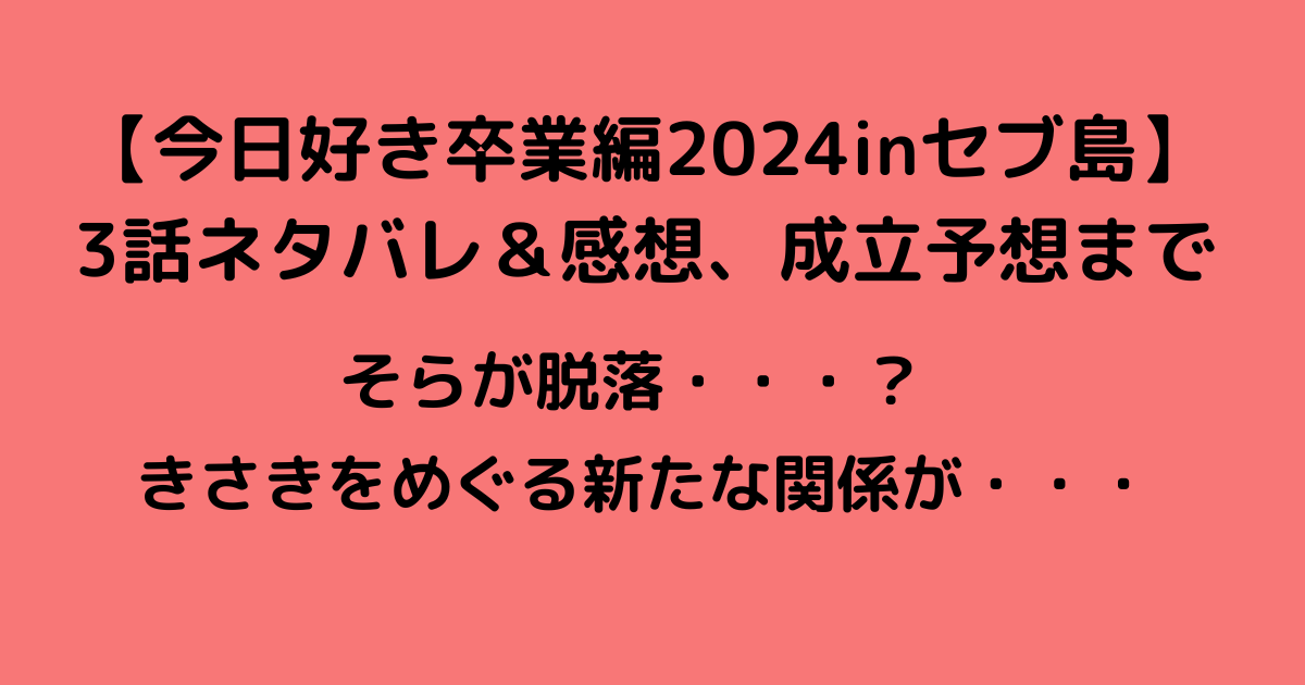 【今日好き卒業編2024inセブ島】3話ネタバレ＆感想、成立予想まで