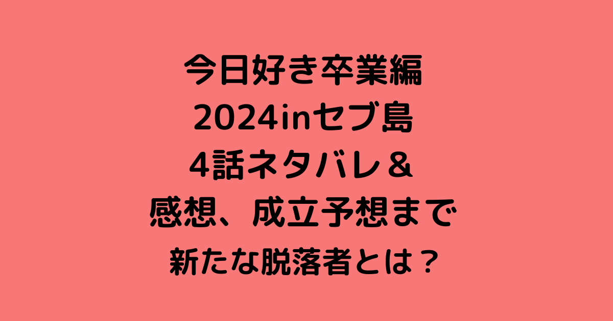 【今日好き卒業編2024inセブ島】4話ネタバレ＆感想、成立予想まで